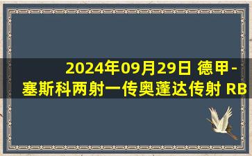 2024年09月29日 德甲-塞斯科两射一传奥蓬达传射 RB莱比锡4-0奥格斯堡